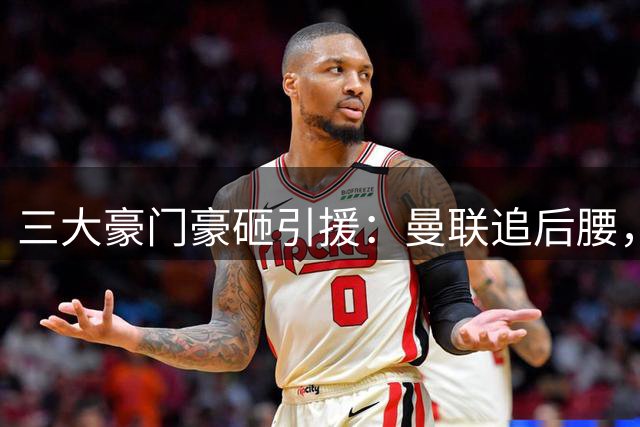 三大豪门豪砸引援：曼联追后腰，枪手签中卫，国米捡漏红军旧将