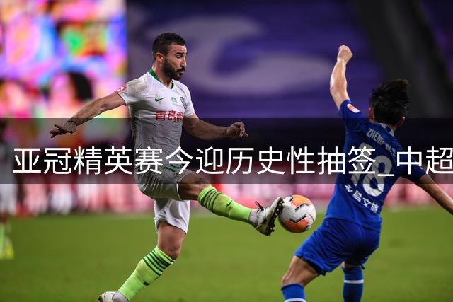 亚冠精英赛今迎历史性抽签 中超双雄出征32强新赛制