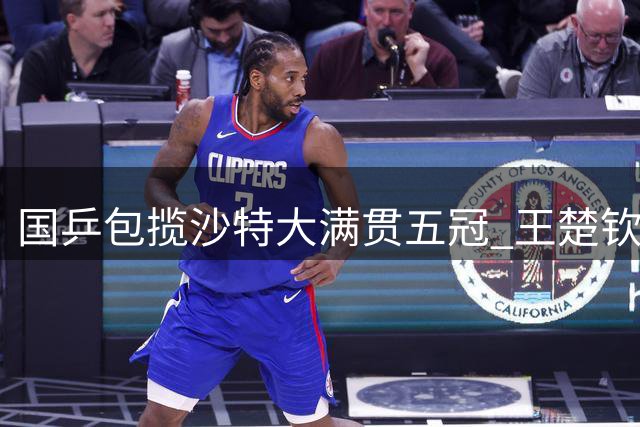 国乒包揽沙特大满贯五冠 王楚钦三冠加冕 陈梦双冠收官