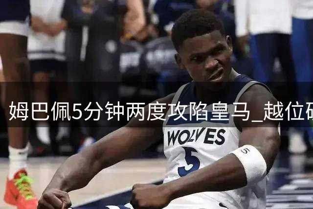 姆巴佩5分钟两度攻陷皇马 越位破门后闪电再建功