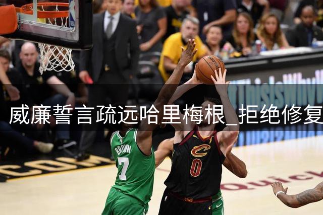 威廉誓言疏远哈里梅根 拒绝修复兄弟关系