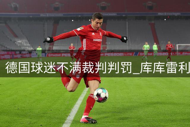 德国球迷不满裁判判罚 库库雷利亚皇马首秀遭嘘