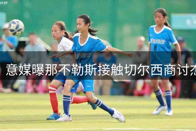 意媒曝那不勒斯接触切尔西商讨杰克逊转会事宜