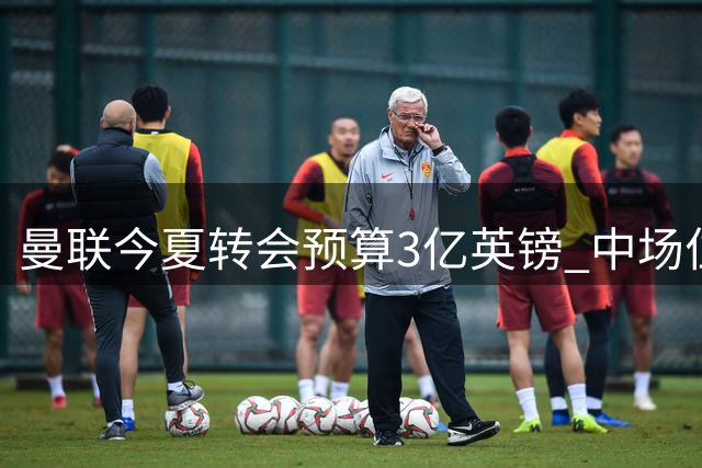 曼联今夏转会预算3亿英镑 中场位置引援成当务之急