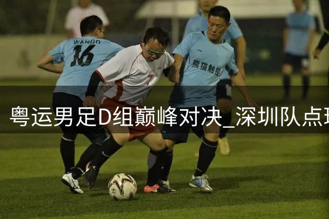 粤运男足D组巅峰对决 深圳队点球制胜登顶