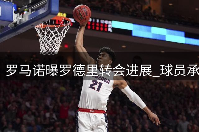 罗马诺曝罗德里转会进展 球员承诺尽职履责