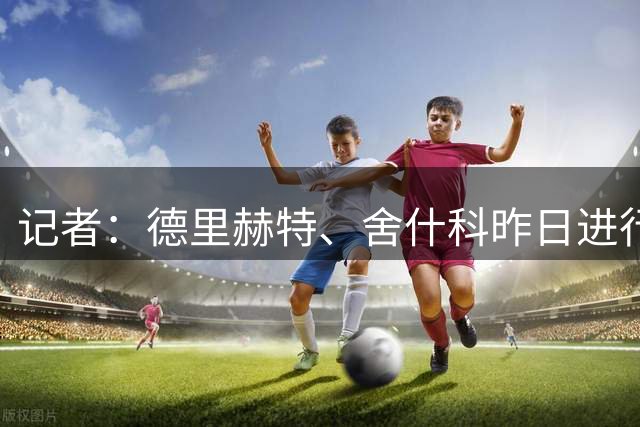 记者：德里赫特、舍什科昨日进行了训练，后者有望对米兰时出场