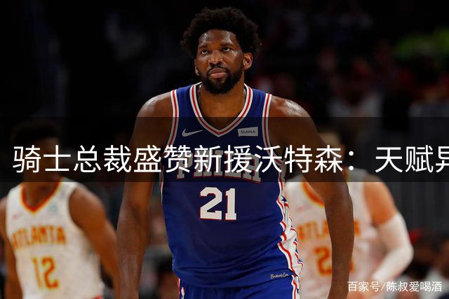 骑士总裁盛赞新援沃特森：天赋异禀契合球队未来规划