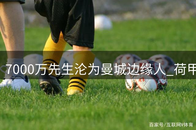 7000万先生沦为曼城边缘人 荷甲悍将或将远赴沙特